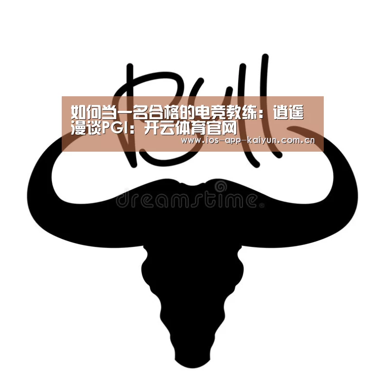 如何当一名合格的电竞教练:逍遥漫谈PGI:开云体育官网(图2) 开云体育网站